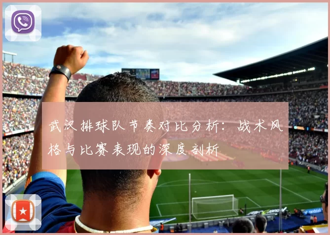 武汉排球队节奏对比分析：战术风格与比赛表现的深度剖析