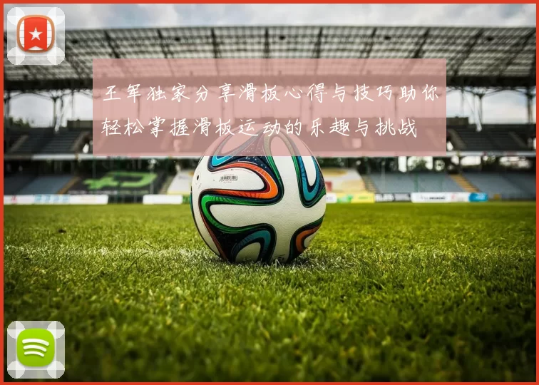 王军独家分享滑板心得与技巧助你轻松掌握滑板运动的乐趣与挑战