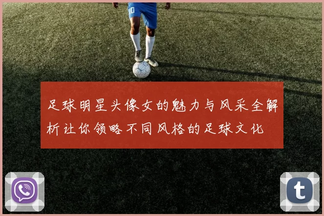 足球明星头像女的魅力与风采全解析让你领略不同风格的足球文化