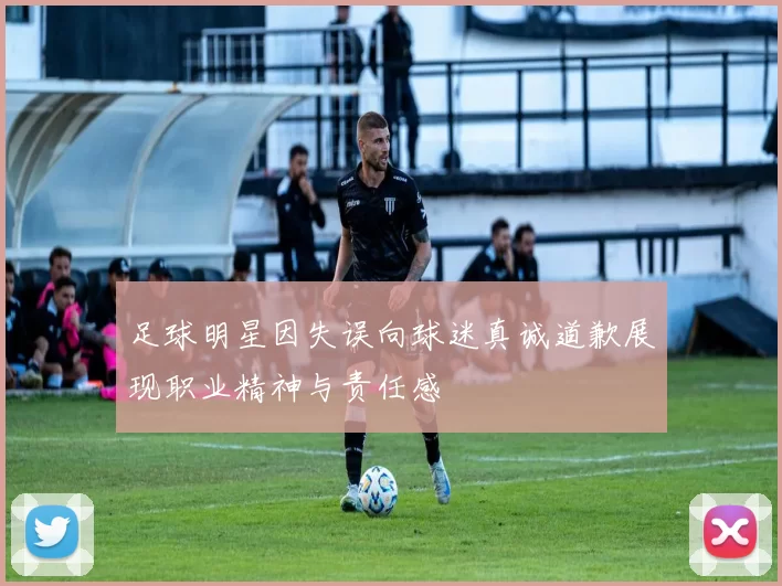 足球明星因失误向球迷真诚道歉展现职业精神与责任感