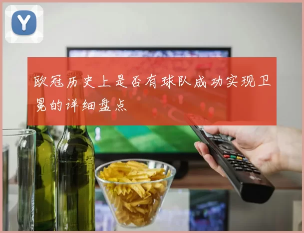 欧冠历史上是否有球队成功实现卫冕的详细盘点