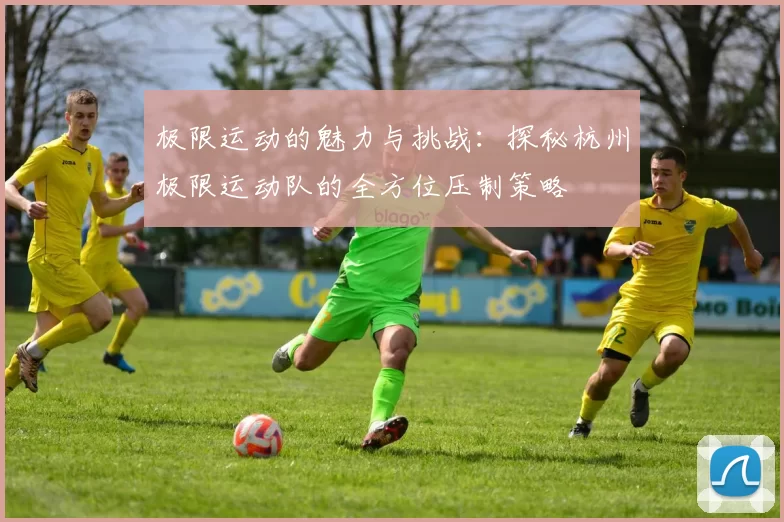 极限运动的魅力与挑战：探秘杭州极限运动队的全方位压制策略