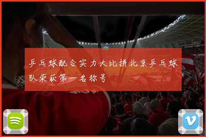乒乓球配合实力大比拼北京乒乓球队荣获第一名称号