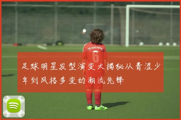 足球明星发型演变大揭秘从青涩少年到风格多变的潮流先锋