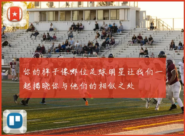 你的样子像哪位足球明星让我们一起揭晓你与他们的相似之处