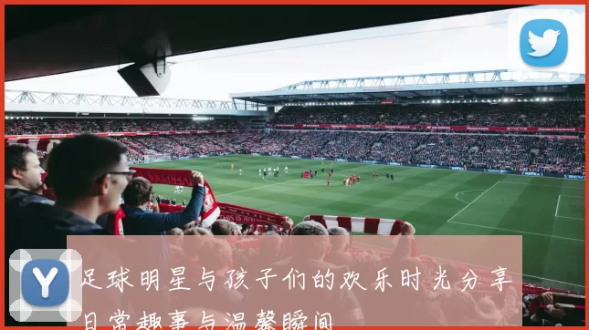 足球明星与孩子们的欢乐时光分享日常趣事与温馨瞬间