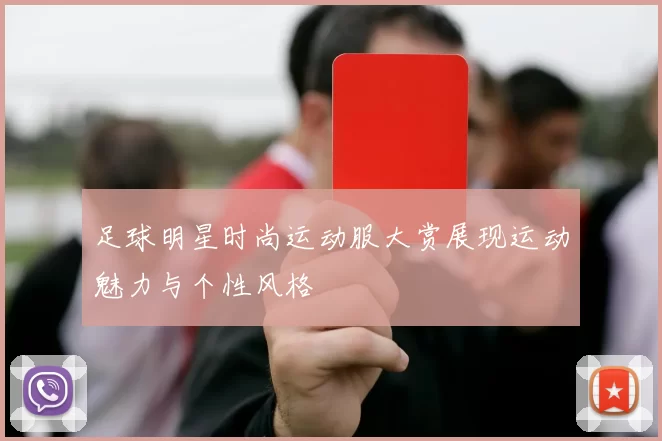 足球明星时尚运动服大赏展现运动魅力与个性风格