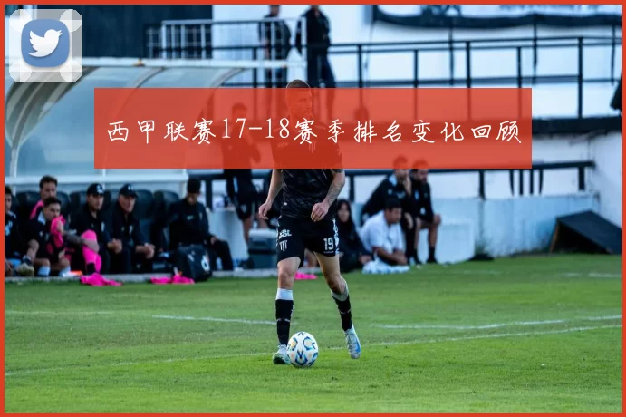 西甲联赛17-18赛季排名变化回顾