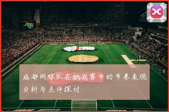 成都网球队在挑战赛中的节奏表现分析与点评探讨