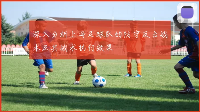 深入分析上海足球队的防守反击战术及其战术执行效果