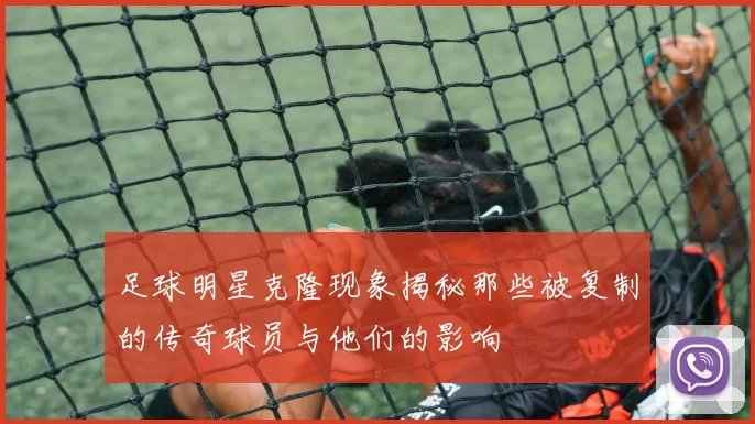 足球明星克隆现象揭秘那些被复制的传奇球员与他们的影响