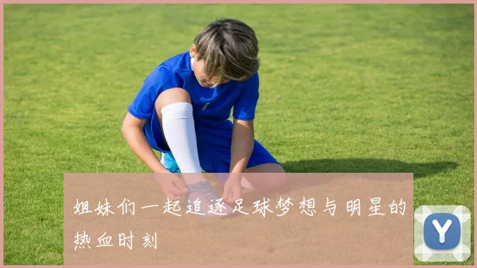 姐妹们一起追逐足球梦想与明星的热血时刻