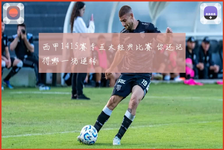 西甲1415赛季五大经典比赛 你还记得哪一场逆转