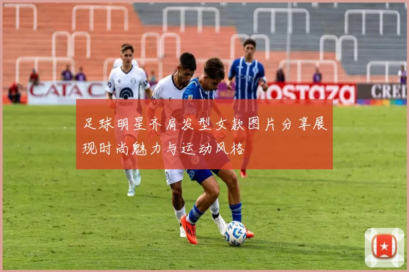 足球明星齐肩发型女款图片分享展现时尚魅力与运动风格