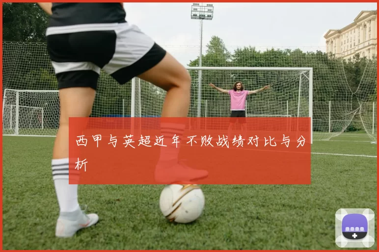 西甲与英超近年不败战绩对比与分析