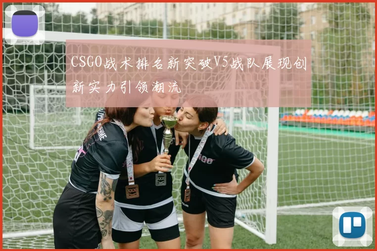 CSGO战术排名新突破V5战队展现创新实力引领潮流