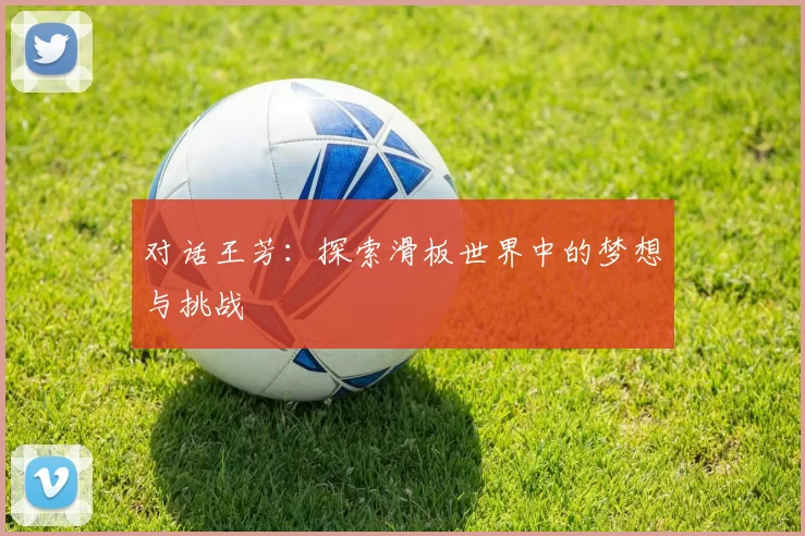 对话王芳：探索滑板世界中的梦想与挑战