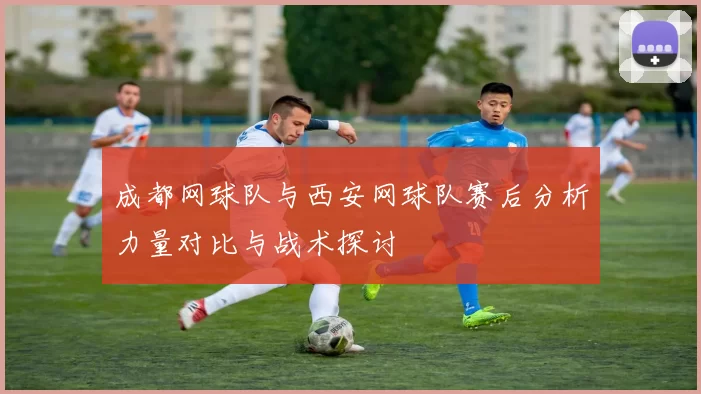 成都网球队与西安网球队赛后分析力量对比与战术探讨