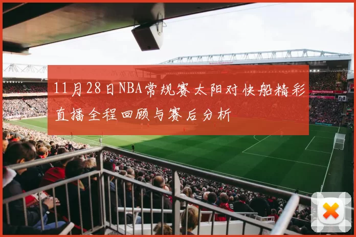 11月28日NBA常规赛太阳对快船精彩直播全程回顾与赛后分析