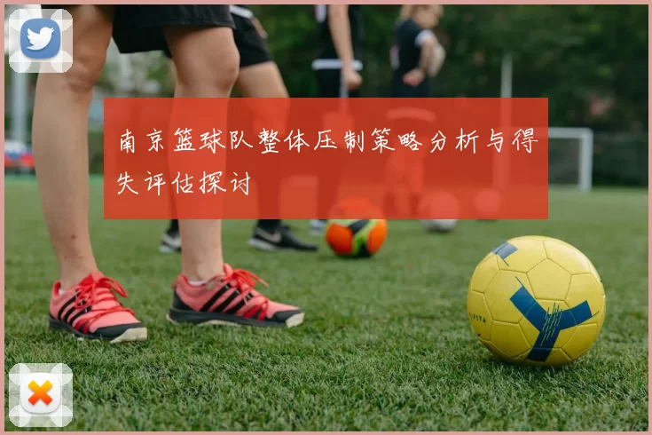 南京篮球队整体压制策略分析与得失评估探讨